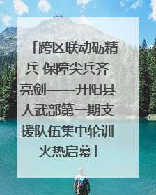 跨区联动砺精兵 保障尖兵齐亮剑——开阳县人武部第一期支援队伍集中轮训火热启幕