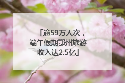 逾59万人次，端午假期鄂州旅游收入达2.5亿