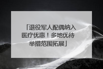 退役军人配偶纳入医疗优惠!多地优待举措范围拓展