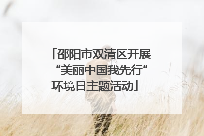 邵阳市双清区开展“美丽中国我先行”环境日主题活动