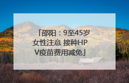 邵阳：9至45岁女性注意 接种HPV疫苗费用减免