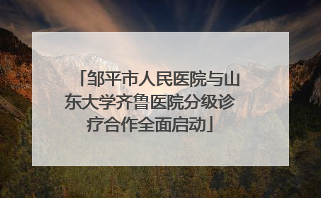 邹平市人民医院与山东大学齐鲁医院分级诊疗合作全面启动