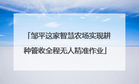 邹平这家智慧农场实现耕种管收全程无人精准作业