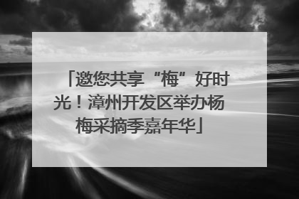 邀您共享“梅”好时光！漳州开发区举办杨梅采摘季嘉年华