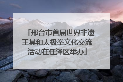 邢台市首届世界非遗王其和太极拳文化交流活动在任泽区举办