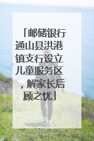 邮储银行通山县洪港镇支行设立儿童服务区，解家长后顾之忧