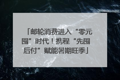 邮轮消费进入“零元囤”时代！携程“先囤后付”赋能暑期旺季
