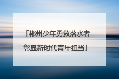 郴州少年勇救落水者 彰显新时代青年担当