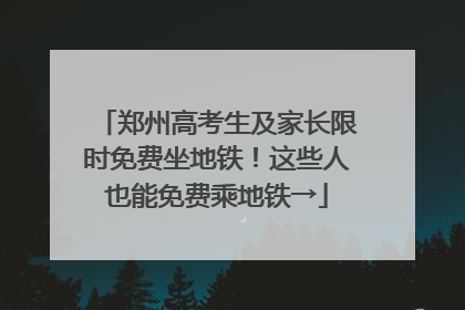 郑州高考生及家长限时免费坐地铁！这些人也能免费乘地铁→