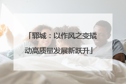 郓城：以作风之变撬动高质量发展新跃升