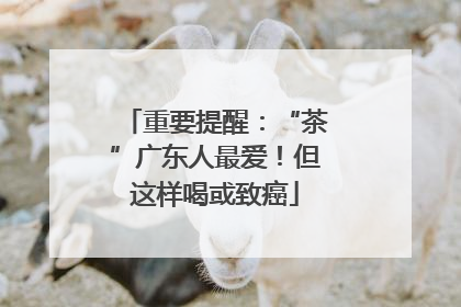 重要提醒：“茶”广东人最爱！但这样喝或致癌