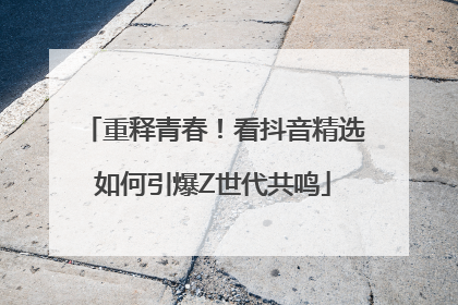 重释青春！看抖音精选如何引爆Z世代共鸣