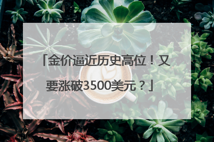 金价逼近历史高位！又要涨破3500美元？