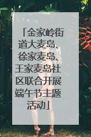 金家岭街道大麦岛、徐家麦岛、王家麦岛社区联合开展端午节主题活动