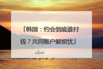 韩国：约会到底谁付钱？共同账户解烦忧
