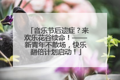 音乐节后遗症？来欢乐花谷续命！——新青年不散场，快乐翻倍计划启动！