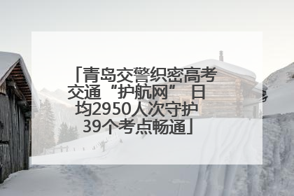 青岛交警织密高考交通“护航网” 日均2950人次守护39个考点畅通