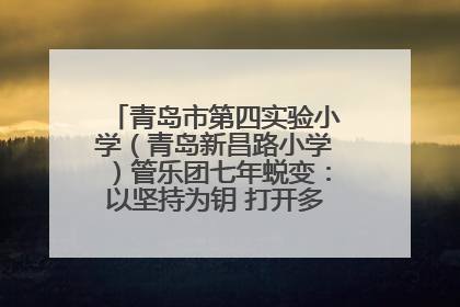 青岛市第四实验小学（青岛新昌路小学）管乐团七年蜕变：以坚持为钥 打开多元成长之门