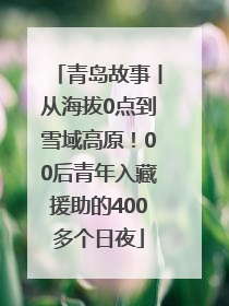 青岛故事丨从海拔0点到雪域高原！00后青年入藏援助的400多个日夜