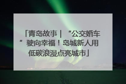 青岛故事｜“公交婚车”驶向幸福！岛城新人用低碳浪漫点亮城市