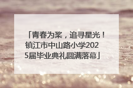 青春为桨，追寻星光！镇江市中山路小学2025届毕业典礼圆满落幕