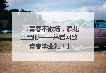 青春不散场，浪花正当时——茅岩河致青春毕业礼！