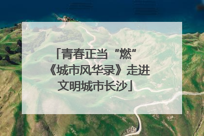 青春正当“燃” 《城市风华录》走进文明城市长沙