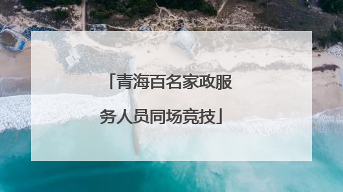 青海百名家政服务人员同场竞技