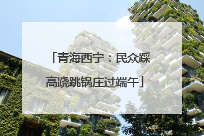青海西宁：民众踩高跷跳锅庄过端午