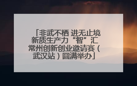 非武不栖 进无止境 新质生产力“智”汇常州创新创业邀请赛（武汉站）圆满举办