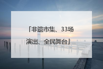 非遗市集、33场演出、全民舞台