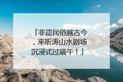 非遗民俗越古今，来听涛山水剧场沉浸式过端午！