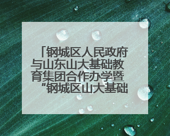 钢城区人民政府与山东山大基础教育集团合作办学暨“钢城区山大基础教育品质提升联盟”签约揭牌活动举行