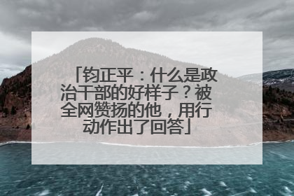 钧正平：什么是政治干部的好样子？被全网赞扬的他，用行动作出了回答