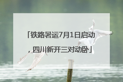 铁路暑运7月1日启动，四川新开三对动卧
