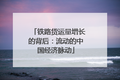 铁路货运量增长的背后：流动的中国经济脉动