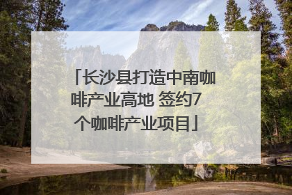 长沙县打造中南咖啡产业高地 签约7个咖啡产业项目