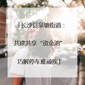 长沙县泉塘街道：共建共享“资金池” 巧解停车难顽疾