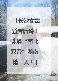 长沙女攀登者唐玲！珠峰“南北双登”湖南第一人！
