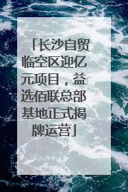 长沙自贸临空区迎亿元项目，益选佰联总部基地正式揭牌运营