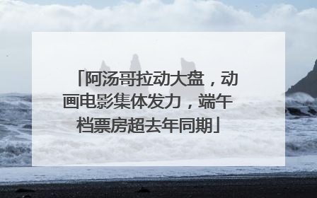 阿汤哥拉动大盘，动画电影集体发力，端午档票房超去年同期
