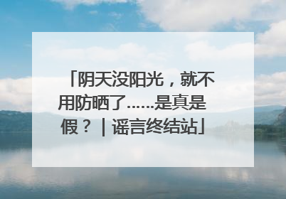 阴天没阳光，就不用防晒了……是真是假？｜谣言终结站