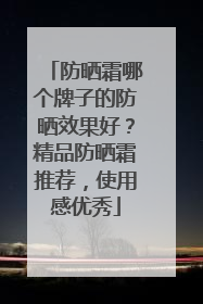 防晒霜哪个牌子的防晒效果好？精品防晒霜推荐，使用感优秀