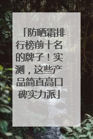 防晒霜排行榜前十名的牌子！实测，这些产品简直高口碑实力派