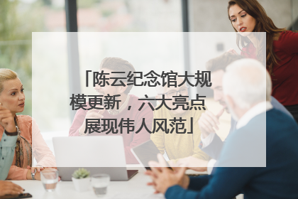 陈云纪念馆大规模更新，六大亮点展现伟人风范