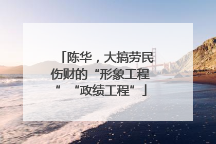 陈华，大搞劳民伤财的“形象工程”“政绩工程”