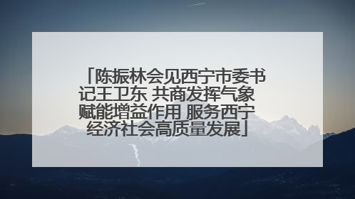 陈振林会见西宁市委书记王卫东 共商发挥气象赋能增益作用 服务西宁经济社会高质量发展