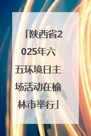 陕西省2025年六五环境日主场活动在榆林市举行
