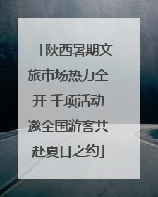 陕西暑期文旅市场热力全开 千项活动邀全国游客共赴夏日之约
