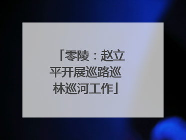 零陵：赵立平开展巡路巡林巡河工作